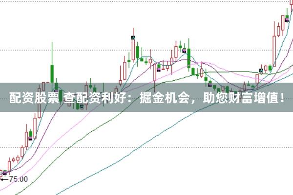 配资股票 查配资利好：掘金机会，助您财富增值！