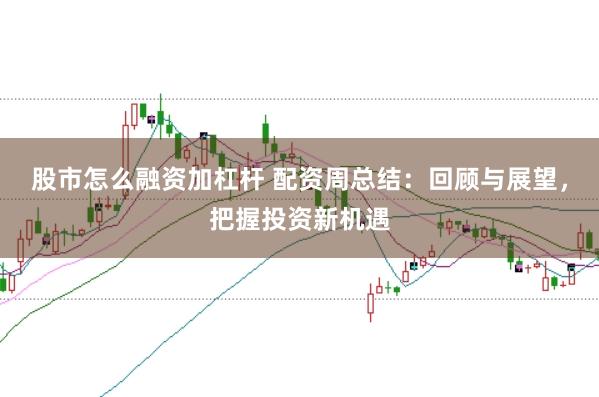 股市怎么融资加杠杆 配资周总结：回顾与展望，把握投资新机遇