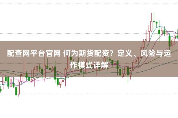 配查网平台官网 何为期货配资？定义、风险与运作模式详解
