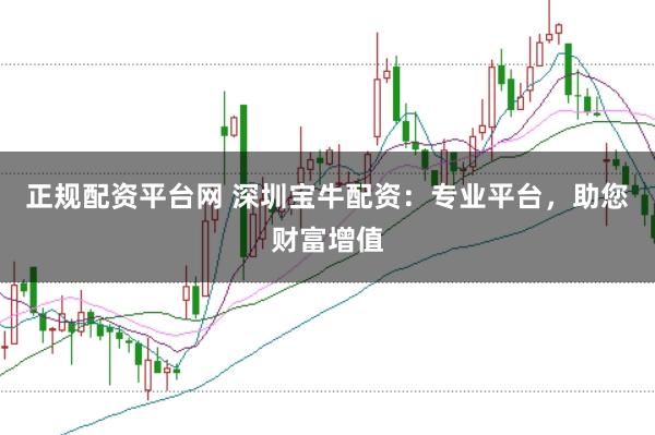 正规配资平台网 深圳宝牛配资：专业平台，助您财富增值
