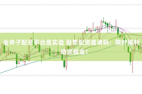 金斧子配资平台是实盘 股票配资邀请码：限时福利，助您掘金！