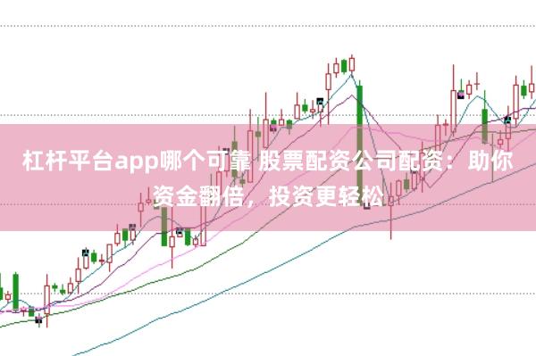 杠杆平台app哪个可靠 股票配资公司配资：助你资金翻倍，投资更轻松