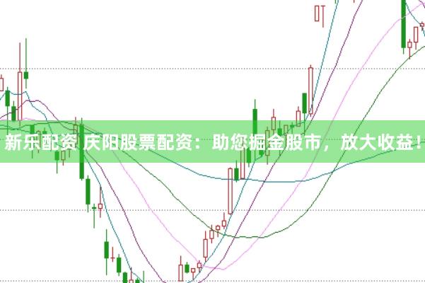 新乐配资 庆阳股票配资：助您掘金股市，放大收益！
