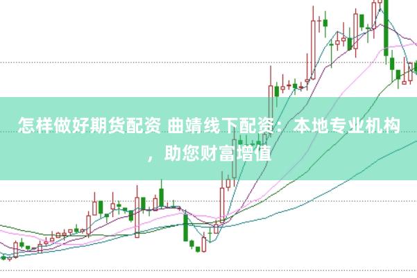 怎样做好期货配资 曲靖线下配资：本地专业机构，助您财富增值