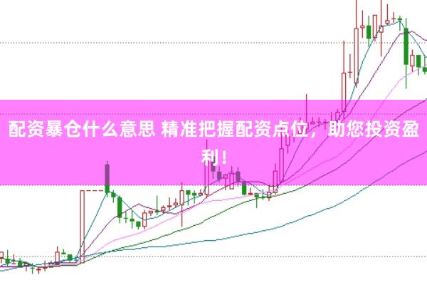 配资暴仓什么意思 精准把握配资点位，助您投资盈利！