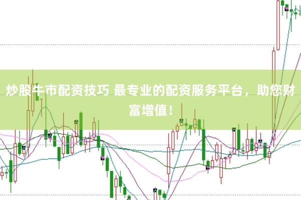 炒股牛市配资技巧 最专业的配资服务平台，助您财富增值！