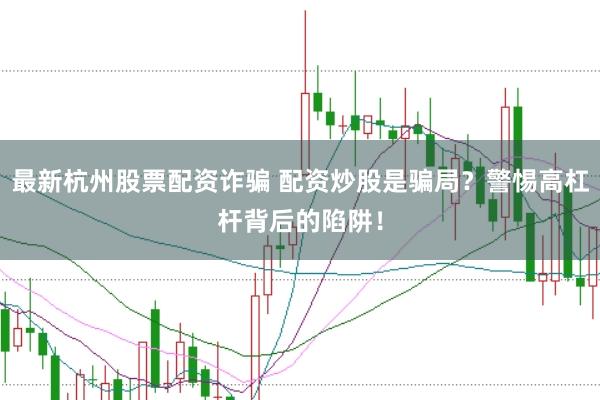 最新杭州股票配资诈骗 配资炒股是骗局？警惕高杠杆背后的陷阱！
