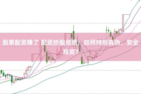 股票配资赚了 配资炒股资质：如何辨别真伪，安全投资？