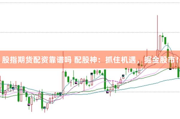 股指期货配资靠谱吗 配股神：抓住机遇，掘金股市！