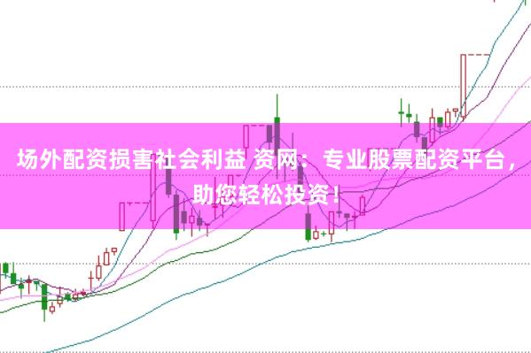 场外配资损害社会利益 资网：专业股票配资平台，助您轻松投资！