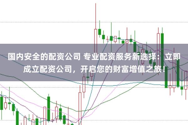 国内安全的配资公司 专业配资服务新选择：立即成立配资公司，开启您的财富增值之旅！