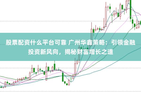 股票配资什么平台可靠 广州华鑫策略：引领金融投资新风向，揭秘财富增长之道