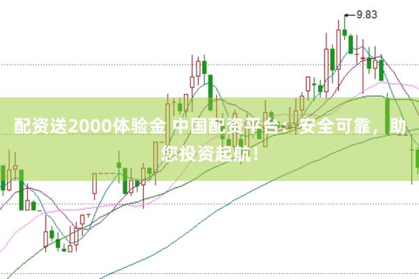 配资送2000体验金 中国配资平台：安全可靠，助您投资起航！