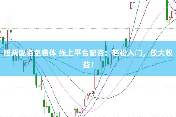 股票配资免费体 线上平台配资：轻松入门，放大收益！