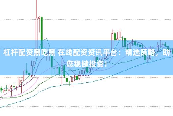 杠杆配资黑吃黑 在线配资资讯平台：精选策略，助您稳健投资！
