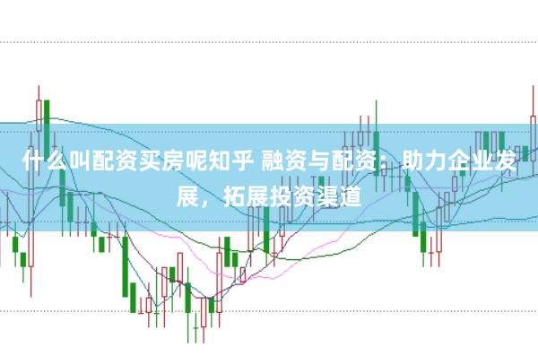什么叫配资买房呢知乎 融资与配资：助力企业发展，拓展投资渠道