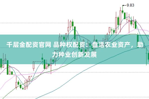 千层金配资官网 品种权配资：盘活农业资产，助力种业创新发展