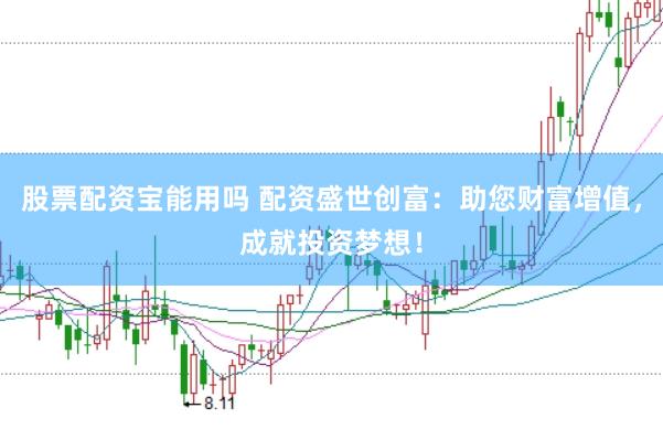 股票配资宝能用吗 配资盛世创富：助您财富增值，成就投资梦想！