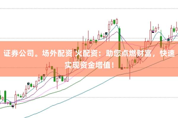 证券公司。场外配资 火配资：助您点燃财富，快速实现资金增值！