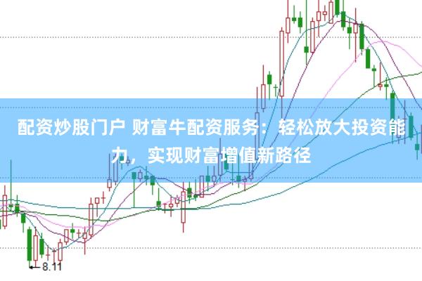配资炒股门户 财富牛配资服务：轻松放大投资能力，实现财富增值新路径