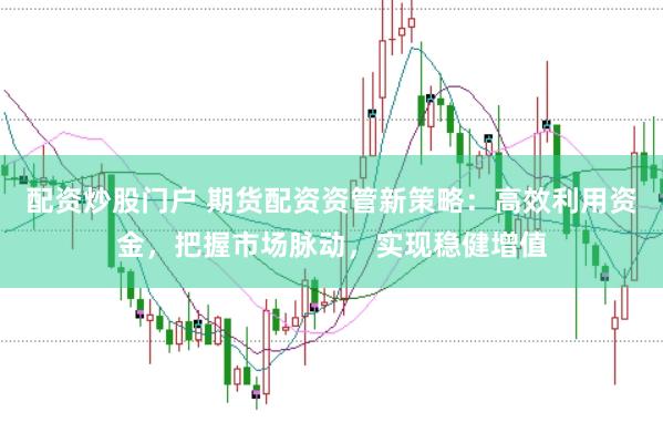 配资炒股门户 期货配资资管新策略：高效利用资金，把握市场脉动，实现稳健增值