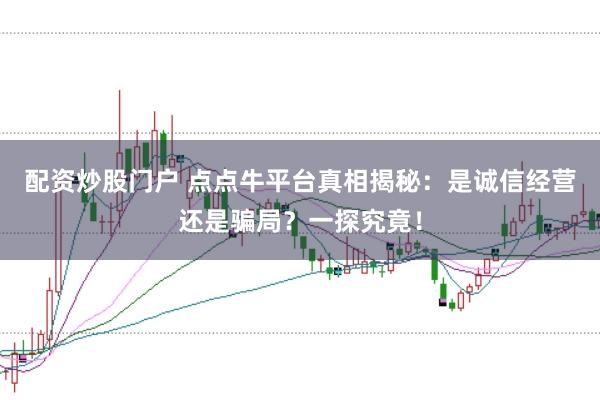 配资炒股门户 点点牛平台真相揭秘：是诚信经营还是骗局？一探究竟！