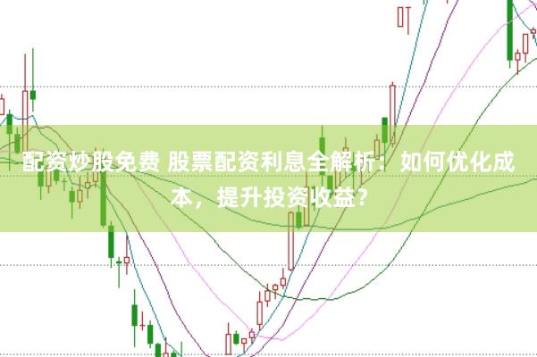 配资炒股免费 股票配资利息全解析：如何优化成本，提升投资收益？