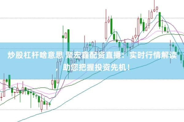 炒股杠杆啥意思 聚宏鑫配资直播：实时行情解读，助您把握投资先机！