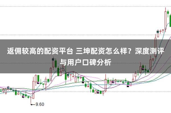返佣较高的配资平台 三坤配资怎么样？深度测评与用户口碑分析