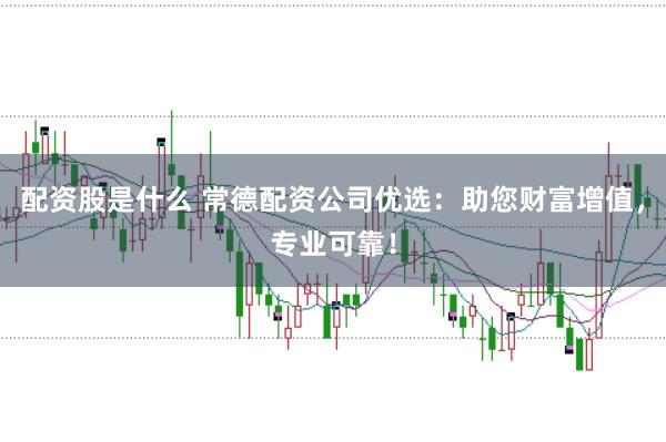 配资股是什么 常德配资公司优选：助您财富增值，专业可靠！