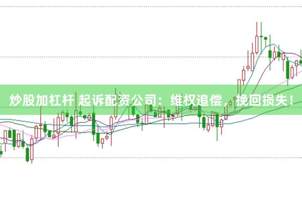 炒股加杠杆 起诉配资公司：维权追偿，挽回损失！