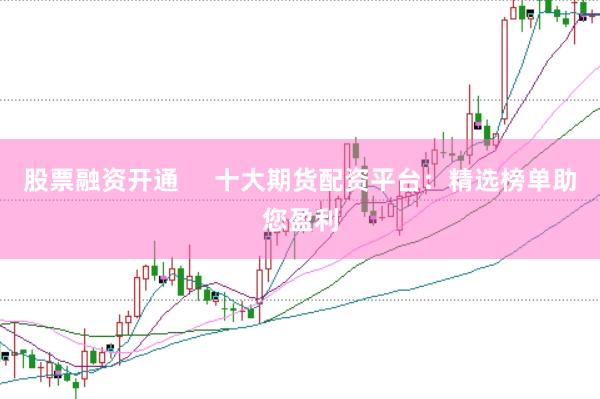 股票融资开通     十大期货配资平台：精选榜单助您盈利