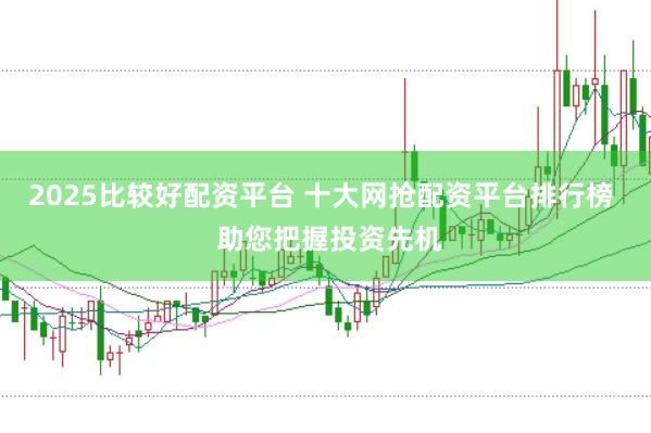 2025比较好配资平台 十大网抢配资平台排行榜  助您把握投资先机