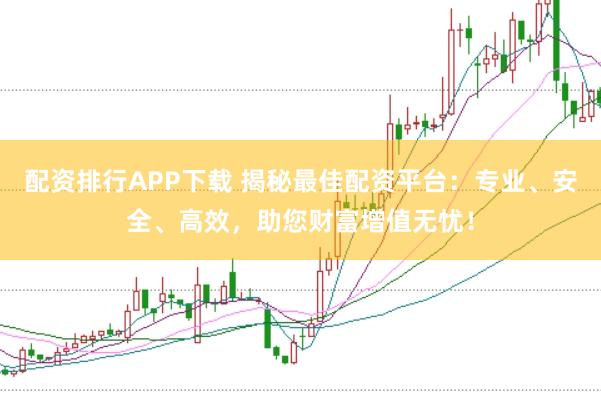 配资排行APP下载 揭秘最佳配资平台：专业、安全、高效，助您财富增值无忧！