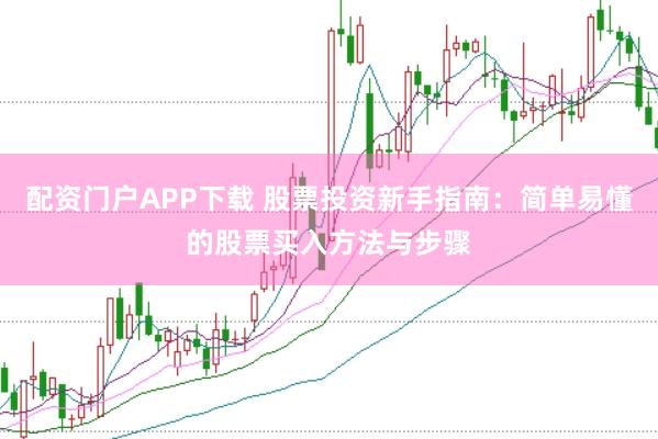 配资门户APP下载 股票投资新手指南：简单易懂的股票买入方法与步骤