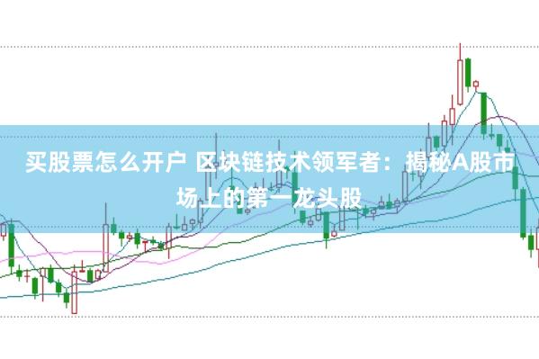 买股票怎么开户 区块链技术领军者：揭秘A股市场上的第一龙头股