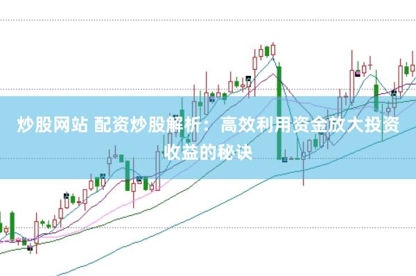 炒股网站 配资炒股解析：高效利用资金放大投资收益的秘诀