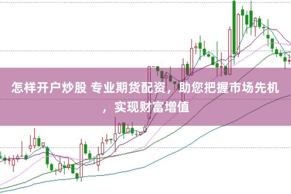 怎样开户炒股 专业期货配资，助您把握市场先机，实现财富增值
