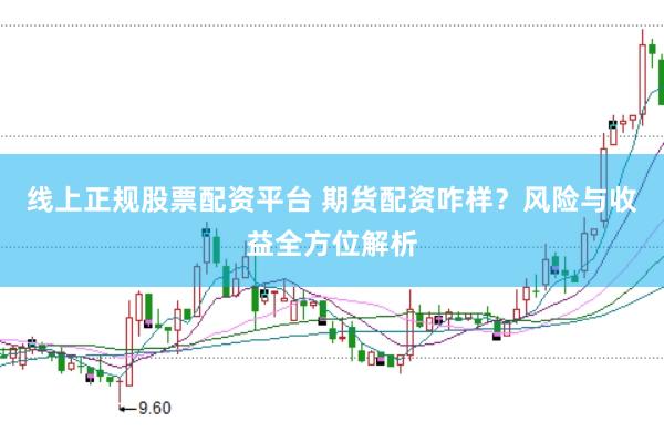 线上正规股票配资平台 期货配资咋样？风险与收益全方位解析