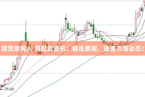 期货居间人 简配资资讯：精选要闻，速递市场动态！