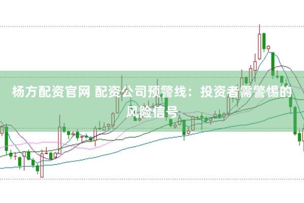 杨方配资官网 配资公司预警线：投资者需警惕的风险信号