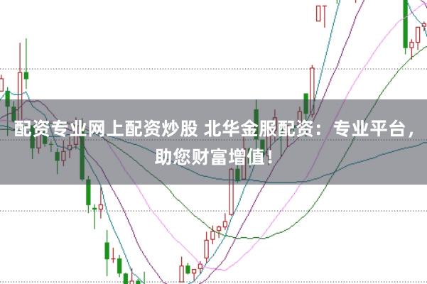 配资专业网上配资炒股 北华金服配资：专业平台，助您财富增值！