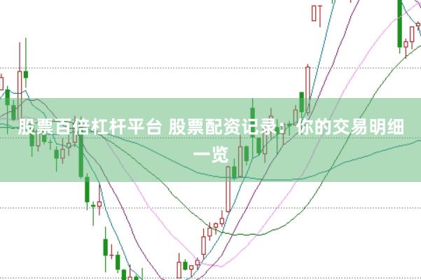 股票百倍杠杆平台 股票配资记录：你的交易明细一览