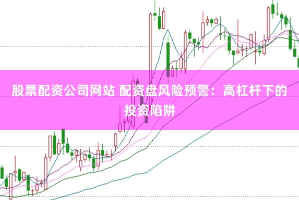 股票配资公司网站 配资盘风险预警：高杠杆下的投资陷阱