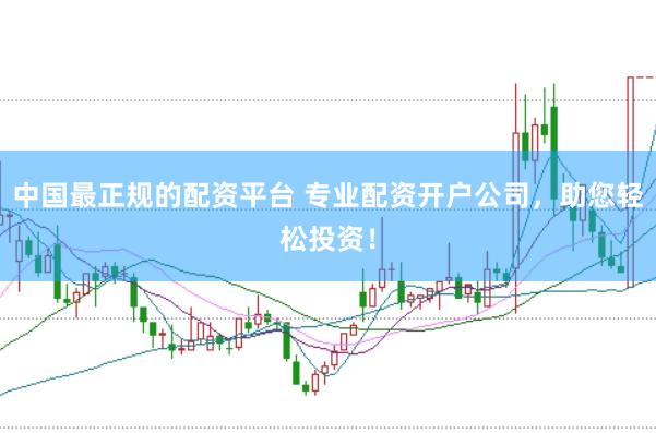 中国最正规的配资平台 专业配资开户公司，助您轻松投资！
