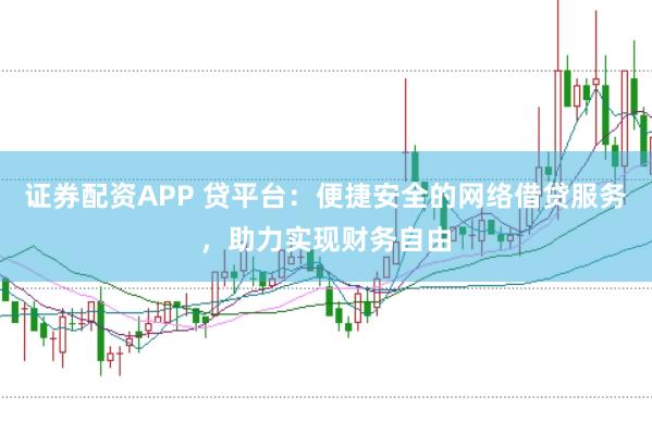 证券配资APP 贷平台：便捷安全的网络借贷服务，助力实现财务自由