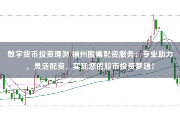 数字货币投资理财 福州股票配资服务：专业助力，灵活配资，实现您的股市投资梦想！