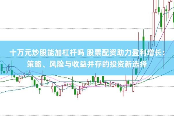 十万元炒股能加杠杆吗 股票配资助力盈利增长：策略、风险与收益并存的投资新选择