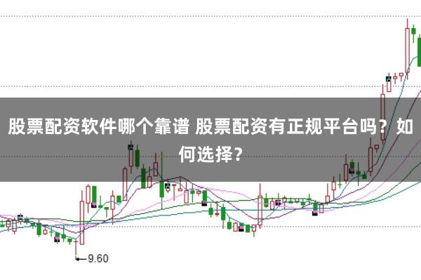 股票配资软件哪个靠谱 股票配资有正规平台吗？如何选择？