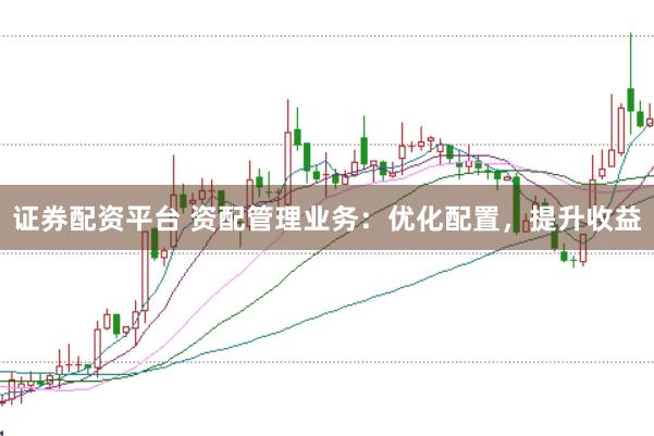 证券配资平台 资配管理业务：优化配置，提升收益
